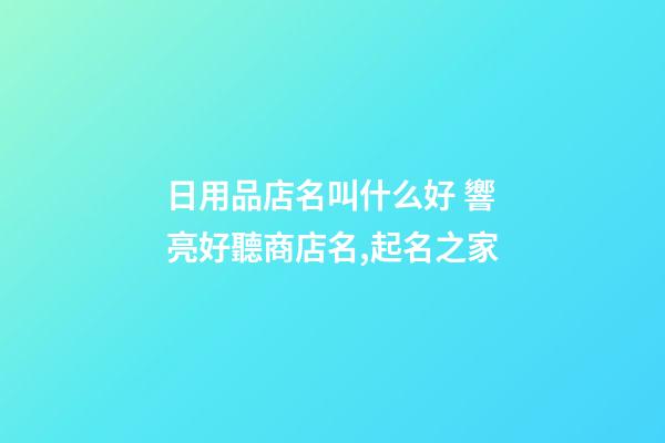 日用品店名叫什么好 響亮好聽商店名,起名之家-第1張-店鋪起名-玄機派